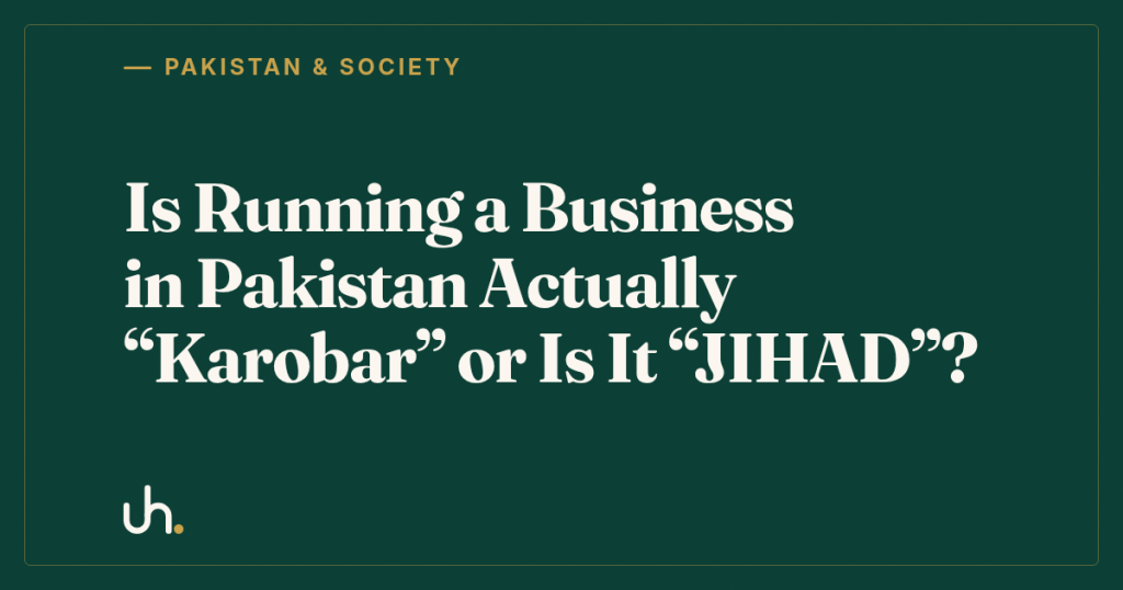 Is Running a Business in Pakistan Actually “Karobar” or Is It “JIHAD”?