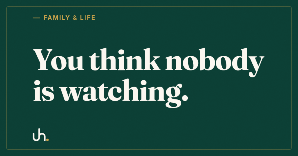 You think nobody is watching.