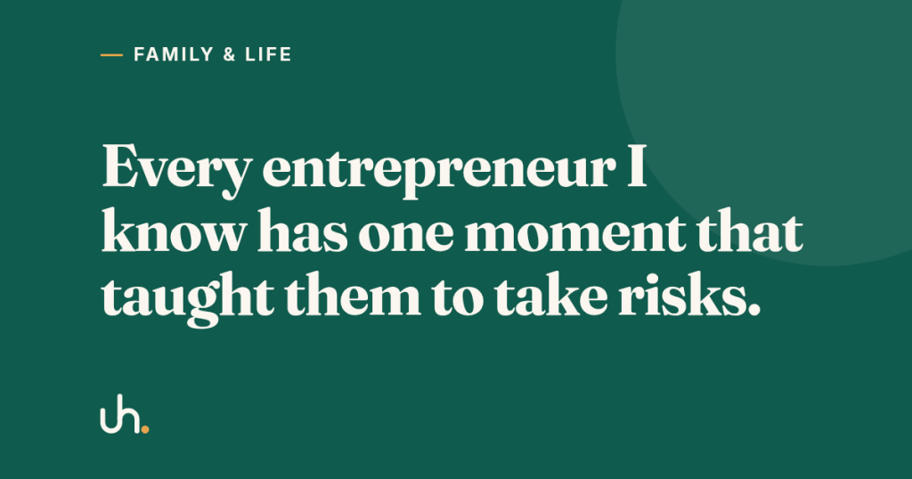 Every entrepreneur I know has one moment that taught them to take risks.