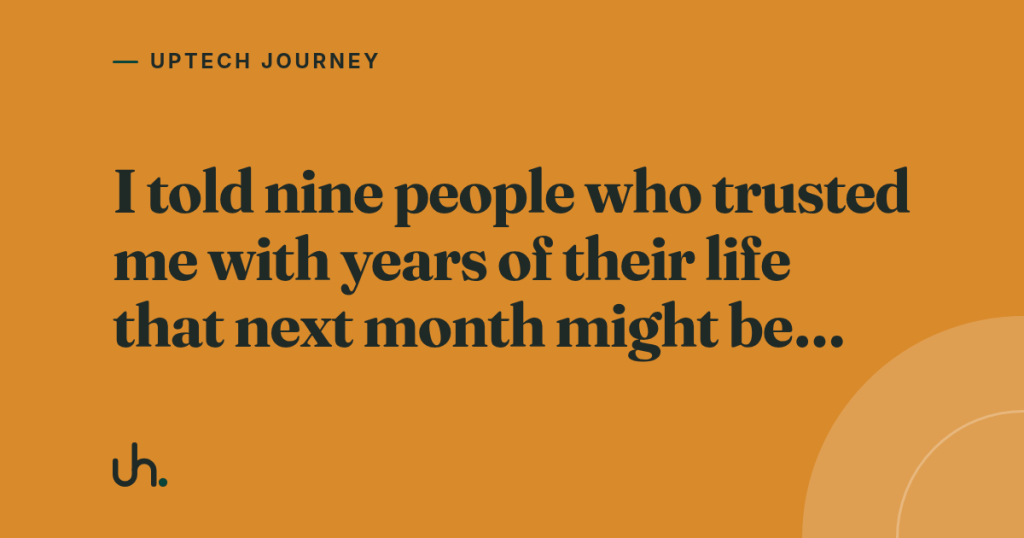 I told nine people who trusted me with years of their life that next month might be…