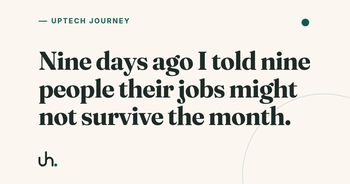 Nine days ago I told nine people their jobs might not survive the month.