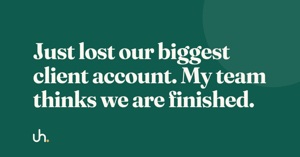 Just lost our biggest client account. My team thinks we are finished.