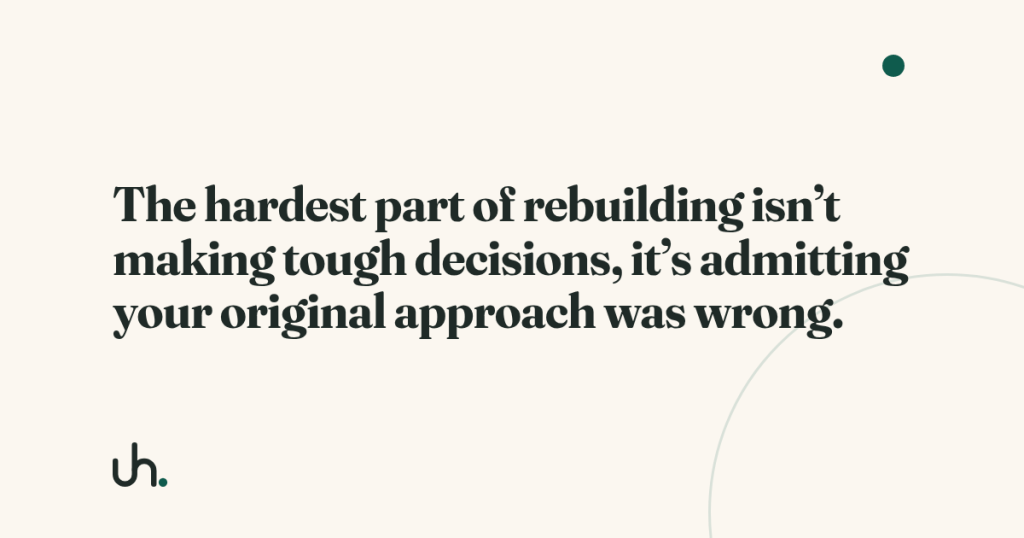 The hardest part of rebuilding isn’t making tough decisions, it’s admitting your original approach was wrong.